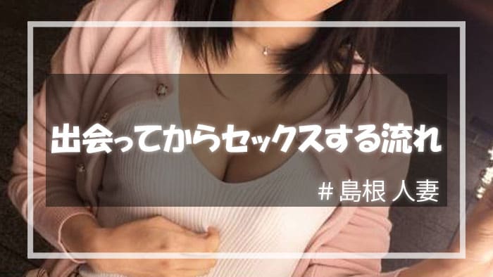 出会い系サイトを使って島根人妻と出会ってからセックスする流れ