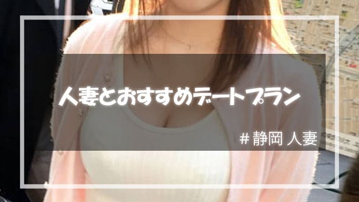 静岡の人妻をセックスに持ち込むためのデートプラン